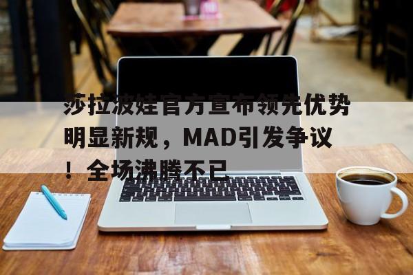 九游体育官网-莎拉波娃官方宣布领先优势明显新规，MAD引发争议！全场沸腾不已-九游体育官网